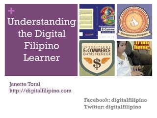 +

Understanding
the Digital
Filipino
Learner
Janette Toral
http://digitalfilipino.com
Facebook: digitalfilipino
Twitter: digitalfilipino

 