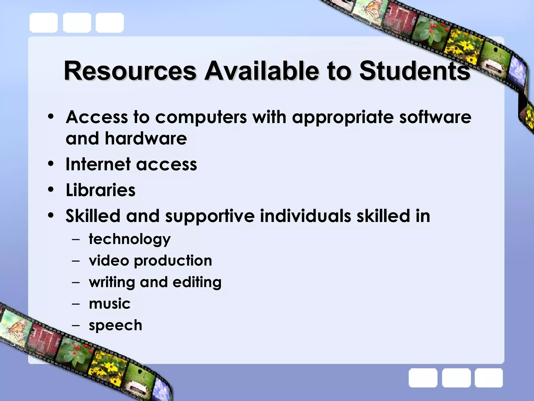 Resources Available to Students Access to computers with appropriate software and hardware Internet access Libraries Skilled and supportive individuals skilled in  technology  video production writing and editing music speech 