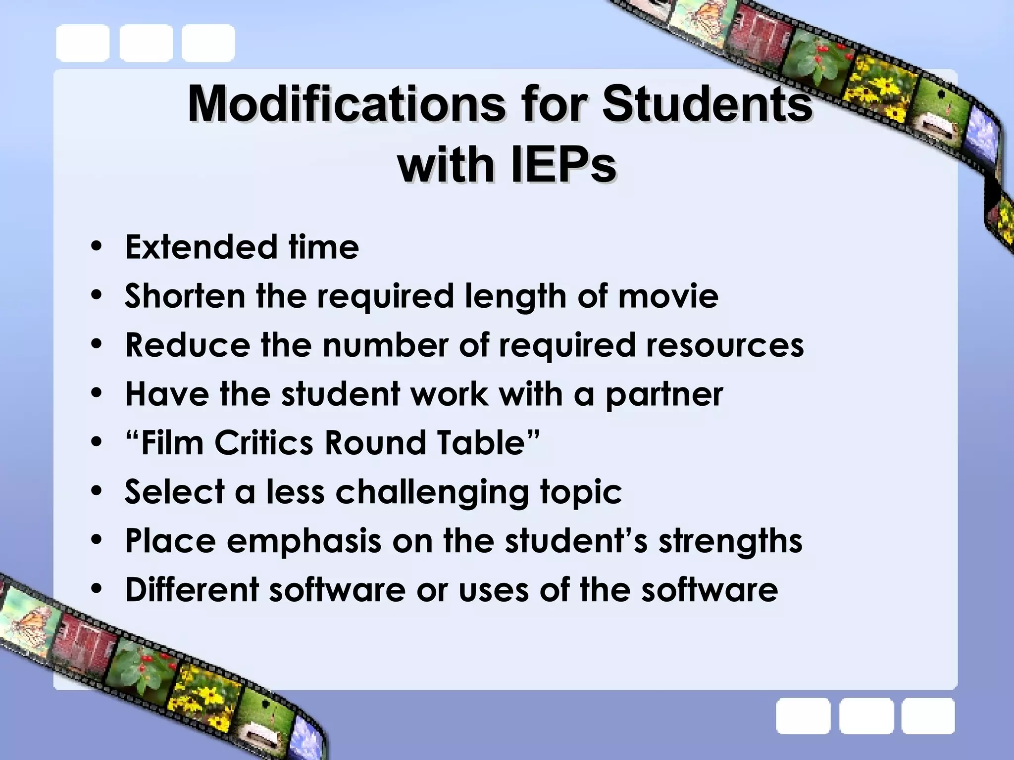 Modifications for Students  with IEPs Extended time Shorten the required length of movie Reduce the number of required resources Have the student work with a partner “Film Critics Round Table” Select a less challenging topic Place emphasis on the student’s strengths Different software or uses of the software 
