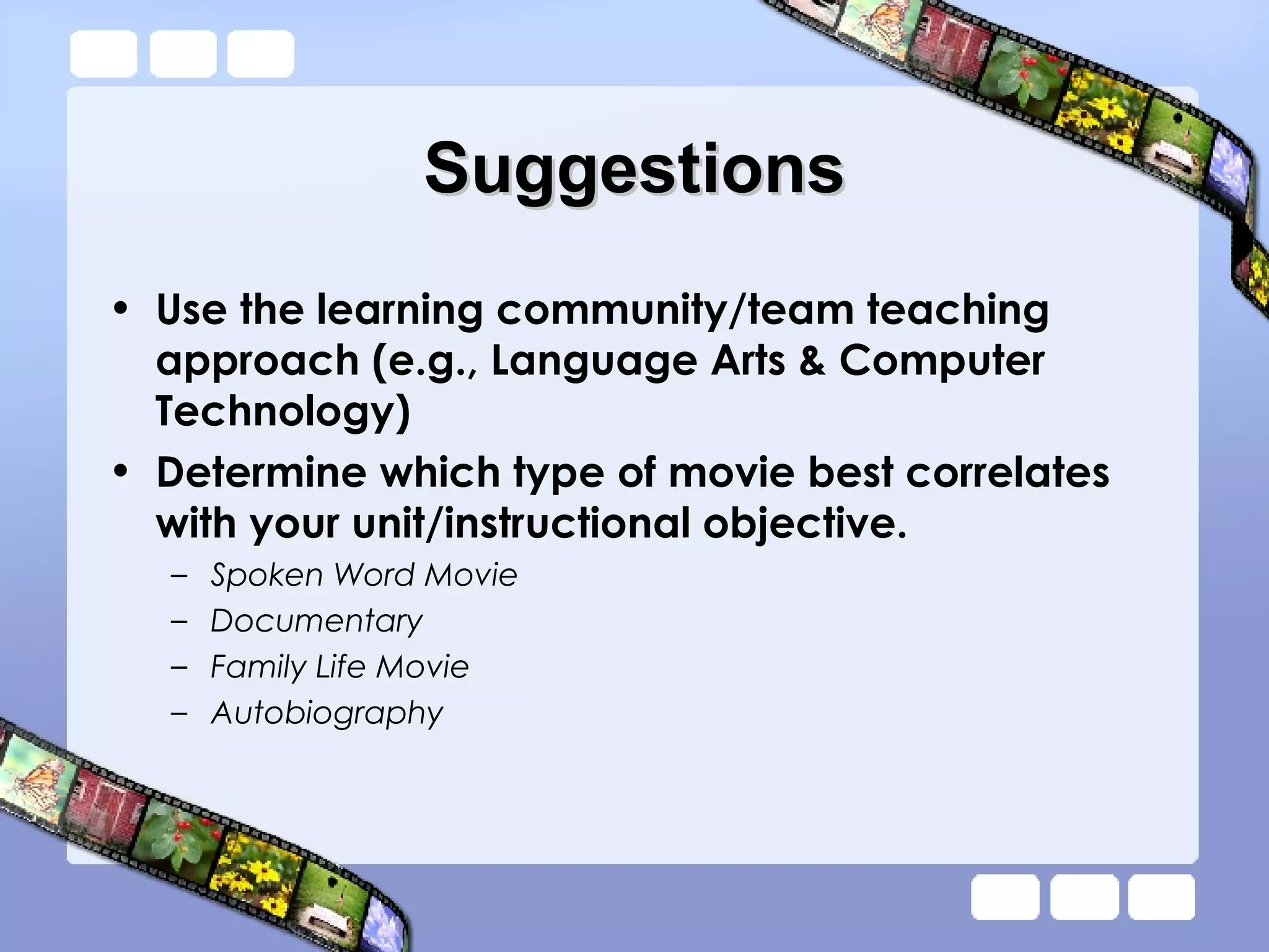 Suggestions Use the learning community/team teaching approach (e.g., Language Arts & Computer Technology)  Determine which type of movie best correlates with your unit/instructional objective. Spoken Word Movie Documentary Family Life Movie Autobiography 