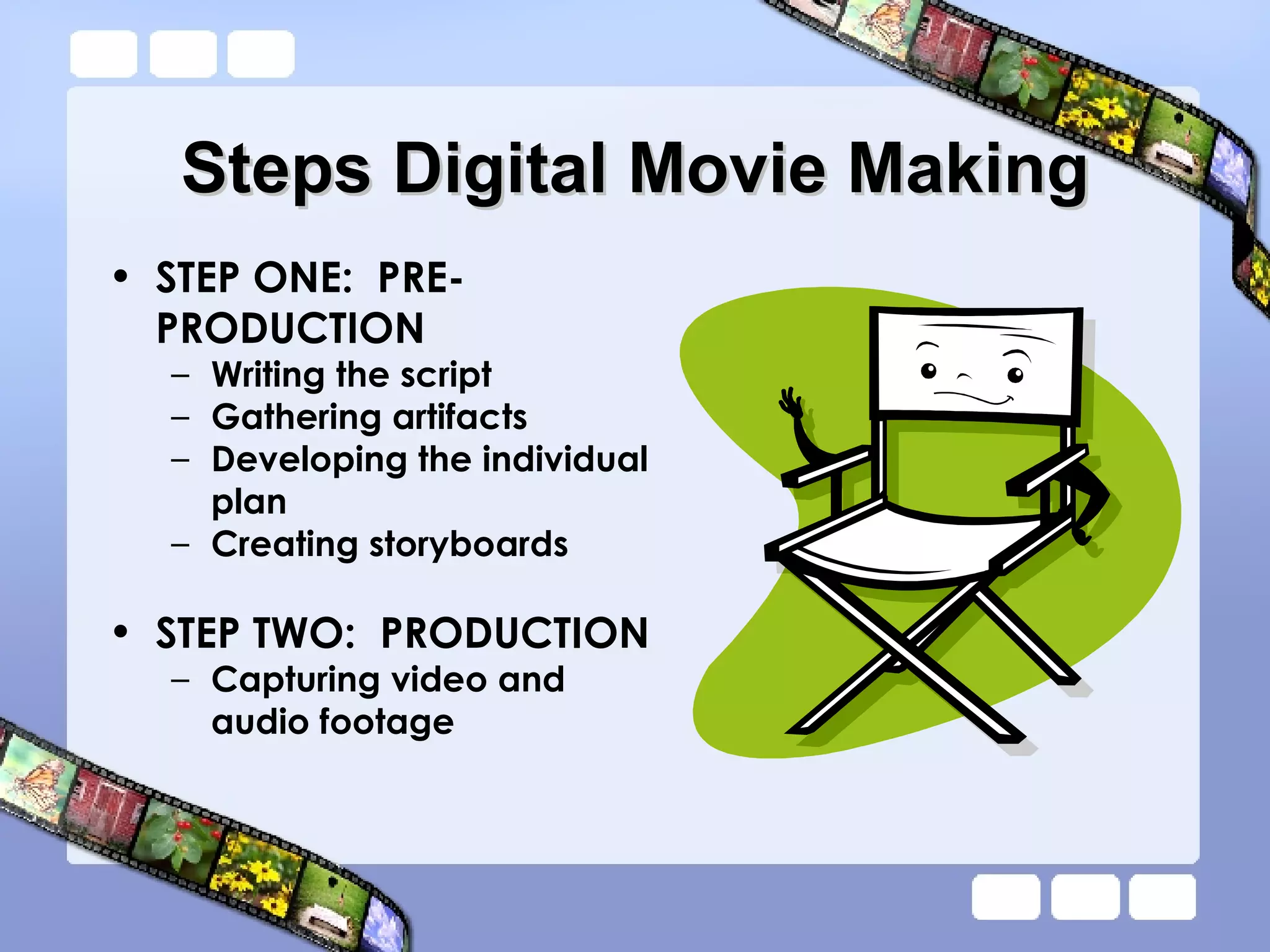 Steps Digital Movie Making STEP ONE:  PRE-PRODUCTION Writing the script Gathering artifacts Developing the individual plan Creating storyboards STEP TWO:  PRODUCTION Capturing video and audio footage 