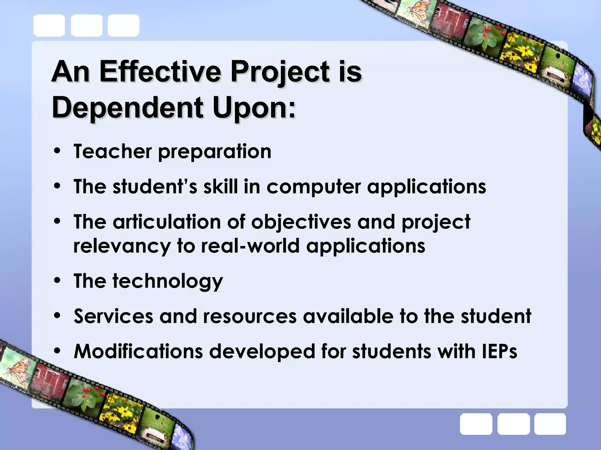 An Effective Project is  Dependent Upon: Teacher preparation The student’s skill in computer applications The articulation of objectives and project relevancy to real-world applications The technology  Services and resources available to the student Modifications developed for students with IEPs 