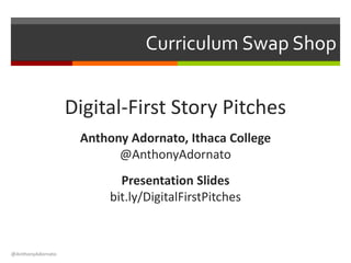 Curriculum Swap Shop
Digital-First Story Pitches
Anthony Adornato, Ithaca College
@AnthonyAdornato
Presentation Slides
bit.ly/DigitalFirstPitches
@AnthonyAdornato
 