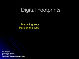 Digital Footprints Jeff Whipple Technology Mentor School District 18 Fredericton, New Brunswick, Canada Managing Your Mark on the Web 