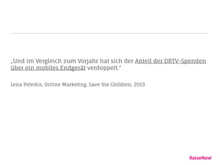 „Und im Vergleich zum Vorjahr hat sich der Anteil der DRTV-Spenden
über ein mobiles Endgerät verdoppelt.“
Lena Peleikis, Online Marketing, Save the Children, 2013
 