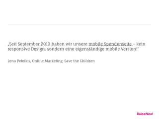 „Seit September 2013 haben wir unsere mobile Spendenseite – kein
responsive Design, sondern eine eigenständige mobile Version!“
Lena Peleikis, Online Marketing, Save the Children
 