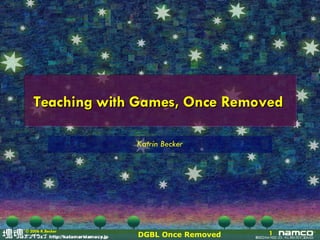 Teaching with Games, Once Removed  Katrin Becker 