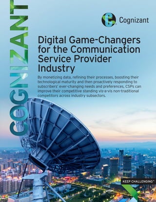 Digital Game-Changers
for the Communication
Service Provider
Industry
By monetizing data, refining their processes, boosting their
technological maturity and then proactively responding to
subscribers’ ever-changing needs and preferences, CSPs can
improve their competitive standing vis-a-vis non-traditional
competitors across industry subsectors.
 