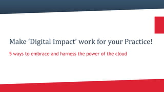Make ‘Digital Impact’ work for your Practice!
5 ways to embrace and harness the power of the cloud
 
