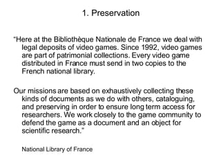 1. Preservation <ul><li>“Here at the Bibliothèque Nationale de France we deal with legal deposits of video games. Since 19...
