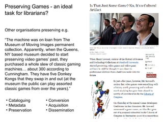 Preserving Games - an ideal task for librarians? Other organisations preserving e.g. “ The machine was on loan from The Mu...