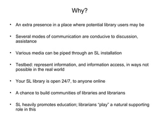 Why? <ul><li>An extra presence in a place where potential library users may be </li></ul><ul><li>Several modes of communic...