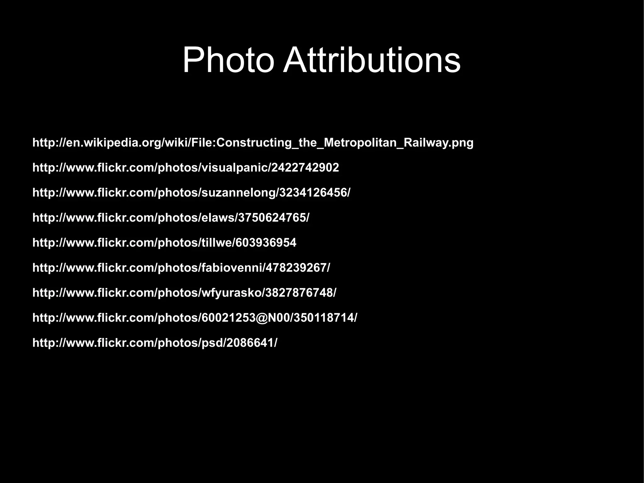 Photo Attributions
http://en.wikipedia.org/wiki/File:Constructing_the_Metropolitan_Railway.png
http://www.flickr.com/photos/visualpanic/2422742902
http://www.flickr.com/photos/suzannelong/3234126456/
http://www.flickr.com/photos/elaws/3750624765/
http://www.flickr.com/photos/tillwe/603936954
http://www.flickr.com/photos/fabiovenni/478239267/
http://www.flickr.com/photos/wfyurasko/3827876748/
http://www.flickr.com/photos/60021253@N00/350118714/
http://www.flickr.com/photos/psd/2086641/