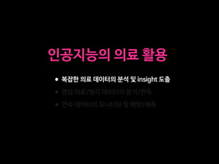 •복잡한 의료 데이터의 분석 및 insight 도출

•영상 의료/병리 데이터의 분석/판독

•연속 데이터의 모니터링 및 예방/예측
인공지능의 의료 활용
 