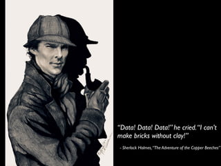 “Data! Data! Data!” he cried.“I can’t
make bricks without clay!”
- Sherlock Holmes,“The Adventure of the Copper Beeches”
 