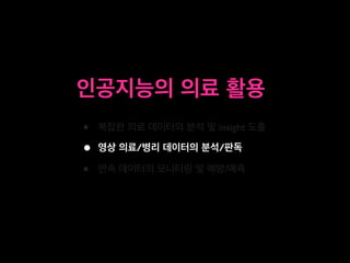 • 복잡한 의료 데이터의 분석 및 insight 도출
• 영상 의료/병리 데이터의 분석/판독
• 연속 데이터의 모니터링 및 예방/예측
인공지능의 의료 활용
 