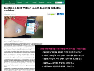 •256명의 당뇨병 환자를 대상으로 한 연구에서 (기간은 나와 있지 않음)

•혈당이 정상 범위내로 들어오는 시간이 하루 평균 36분 증가

•고혈당(180mg/dL 이상) 상태의 시간이 하루 평균 30분 감소

•저혈당(70mg/dL 이하) 상태의 시간이 하루 평균 6분 감소

•저혈당 event의 횟수는 한달 평균 0.95번 감소

•고혈당 event의 횟수는 한달 평균 1.22번 감소
 