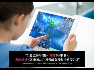 “치료 효과가 있는 ‘게임’이 아니라, 

‘치료제’가 (어쩌다보니) 게임의 형식을 가진 것이다”

by Eddie Martucci, CEO of Akili Interactive, at DTxDM East 2018
 