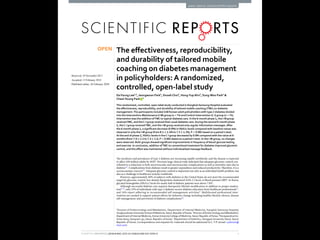1SCIENTIFIC REPORTS | (2018) 8:3642 | DOI:10.1038/s41598-018-22034-0
www.nature.com/scientificreports
The effectiveness, reproducibility,
and durability of tailored mobile
coaching on diabetes management
in policyholders:A randomized,
controlled, open-label study
DaYoung Lee1,2
, Jeongwoon Park3
, DooahChoi3
, Hong-YupAhn4
, Sung-Woo Park1
&
Cheol-Young Park 1
This randomized, controlled, open-label study conducted in Kangbuk Samsung Hospital evaluated
the effectiveness, reproducibility, and durability of tailored mobile coaching (TMC) on diabetes
management.The participants included 148 Korean adult policyholders with type 2 diabetes divided
into the Intervention-Maintenance (I-M) group (n=74) andControl-Intervention (C-I) group (n=74).
Intervention was the addition ofTMC to typical diabetes care. In the 6-month phase 1, the I-M group
receivedTMC, and theC-I group received their usual diabetes care. During the second 6-month phase
2, theC-I group receivedTMC, and the I-M group received only regular information messages.After
the 6-month phase 1, a significant decrease (0.6%) in HbA1c levels compared with baseline values was
observed in only the I-M group (from 8.1±1.4% to 7.5±1.1%, P<0.001 based on a paired t-test).
At the end of phase 2, HbA1c levels in theC-I group decreased by 0.6% compared with the value at 6
months (from 7.9±1.5 to 7.3±1.0, P<0.001 based on a paired t-test). In the I-M group, no changes
were observed. Both groups showed significant improvements in frequency of blood-glucose testing
and exercise. In conclusion, addition ofTMC to conventional treatment for diabetes improved glycemic
control, and this effect was maintained without individualized message feedback.
The incidence and prevalence of type 2 diabetes are increasing rapidly worldwide, and the disease is expected
to affect 439 million adults by 20301
. Previous large clinical trials indicated that adequate glycemic control con-
tributed to a reduction in both microvascular and macrovascular complications as well as mortality rates due to
diabetes2,3
. Complications from diabetes result in greater expenditure and reduced productivity. Therefore, it is a
socioeconomic concern4,5
. Adequate glycemic control is important not only as an individual health problem, but
also as a challenge to healthcare systems worldwide.
However, approximately 40% of subjects with diabetes in the United States do not meet the recommended
target for glycemic control, low-density lipoprotein cholesterol (LDL-C) level, or blood pressure (BP)6
. In Korea,
glycated hemoglobin (HbA1c) levels for nearly half of diabetic patients were above 7.0%7
.
Although successful diabetes care requires therapeutic lifestyle modification in addition to proper medica-
tion8–10
, only 55% of individuals with type 2 diabetes receive diabetes education from healthcare professionals11
,
and 16% report adhering to recommended self-management activities9
. Multifaceted professional inter-
ventions are needed to support patient efforts for behavior change including healthy lifestyle choices, disease
self-management, and prevention of diabetes complications10
.
1
Division of Endocrinology and Metabolism, Department of Internal Medicine, Kangbuk Samsung Hospital,
SungkyunkwanUniversitySchool of Medicine,Seoul, Republic of Korea.2
Division of Endocrinology and Metabolism,
Department of Internal Medicine, KoreaUniversityCollege of Medicine,Seoul, Republic of Korea.3
Huraypositive Inc.
Sinsa-dong, Gangnam-gu, Seoul, Republic of Korea. 4
Department of Statistics, Dongguk University-Seoul, Seoul,
Republic of Korea. Correspondence and requests for materials should be addressed to C.-Y.P. (email: cydoctor@
chol.com)
Received: 29 November 2017
Accepted: 15 February 2018
Published: xx xx xxxx
OPEN
 
