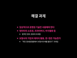 •임상적으로 증명된 기술만 사용해야 한다

•데이터의 소유권, 프라이버시, 비식별화 등

• 법적인 정의, 범위의 모호함

•보험사의 가입자 데이터 활용, 윈-윈은 가능한가

• “개인 정보를 활용해서 보험사의 배를 불린다” 프레임
해결 과제
 