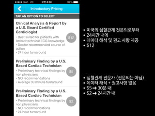 •미국의 심혈관계 전문의로부터 

•24시간 내에

•데이터 해석 및 권고 사항 제공

•$12
•심혈관계 전문가 (전문의는 아님)

•데이터 해석 + 권고사항 없음

•$5 ➞ 30분 내

•$2 ➞ 24시간 내
 