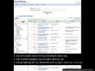 https://clinicaltrials.gov/ct2/results?term=ﬁtbit&Search=Search
•의료기기가 아님에도 Fitbit 은 이미 임상 연구에 폭넓게 사용되고 있음

•Fitbit 이 장려하지 않았음에도, 임상 연구자들이 자발적으로 사용

•Fitbit 을 이용한 임상 연구 수는 계속 증가하는 추세 (16.3(80), 16.8(113), 17.7(173))
 