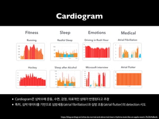 https://blog.cardiogr.am/what-do-normal-and-abnormal-heart-rhythms-look-like-on-apple-watch-7b33b4a8ecfa
•Cardiogram은 심박수에 운동, 수면, 감정, 의료적인 상태가 반영된다고 주장

•특히, 심박 데이터를 기반으로 심방세동(atrial fibrillation)과 심방 조동(atrial flutter)의 detection 시도
Cardiogram
 