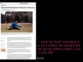 2015.4.8
“ 기존에 '일이 터지면' 사후에 대응을 하
는 수동적 모델에서, 미리 가입자들의 발병,
사망 리스크를 선제적으로 낮춰가는 능동적
인 모델로 변화”
 
