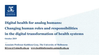 Digital health for analog humans:
Changing human roles and responsibilities
in the digital transformation of health systems
October 2019
Associate Professor Kathleen Gray, The University of Melbourne
KGray@Unimelb.edu.au www.healthinformatics.unimelb.edu.au
 