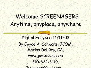 Welcome SCREENAGERS Anytime, anyplace, anywhere Digital Hollywood 1/11/03 By Joyce A. Schwarz, JCOM, Marina Del Rey, CA, www.joycecom.com 310-822-3119. Joycecom@aol.com .  