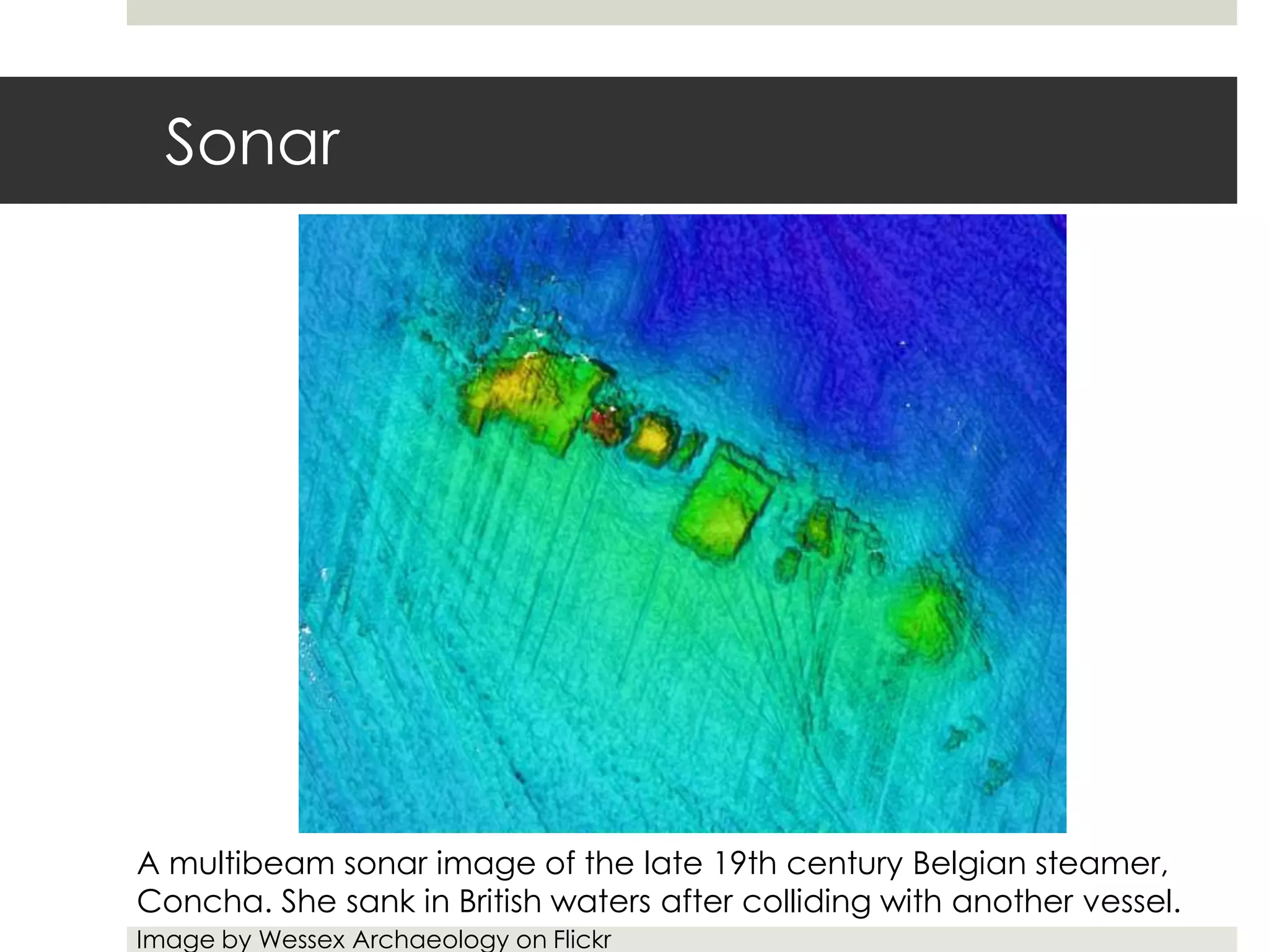 Sonar




A multibeam sonar image of the late 19th century Belgian steamer,
Concha. She sank in British waters after colliding with another vessel.
Image by Wessex Archaeology on Flickr
 