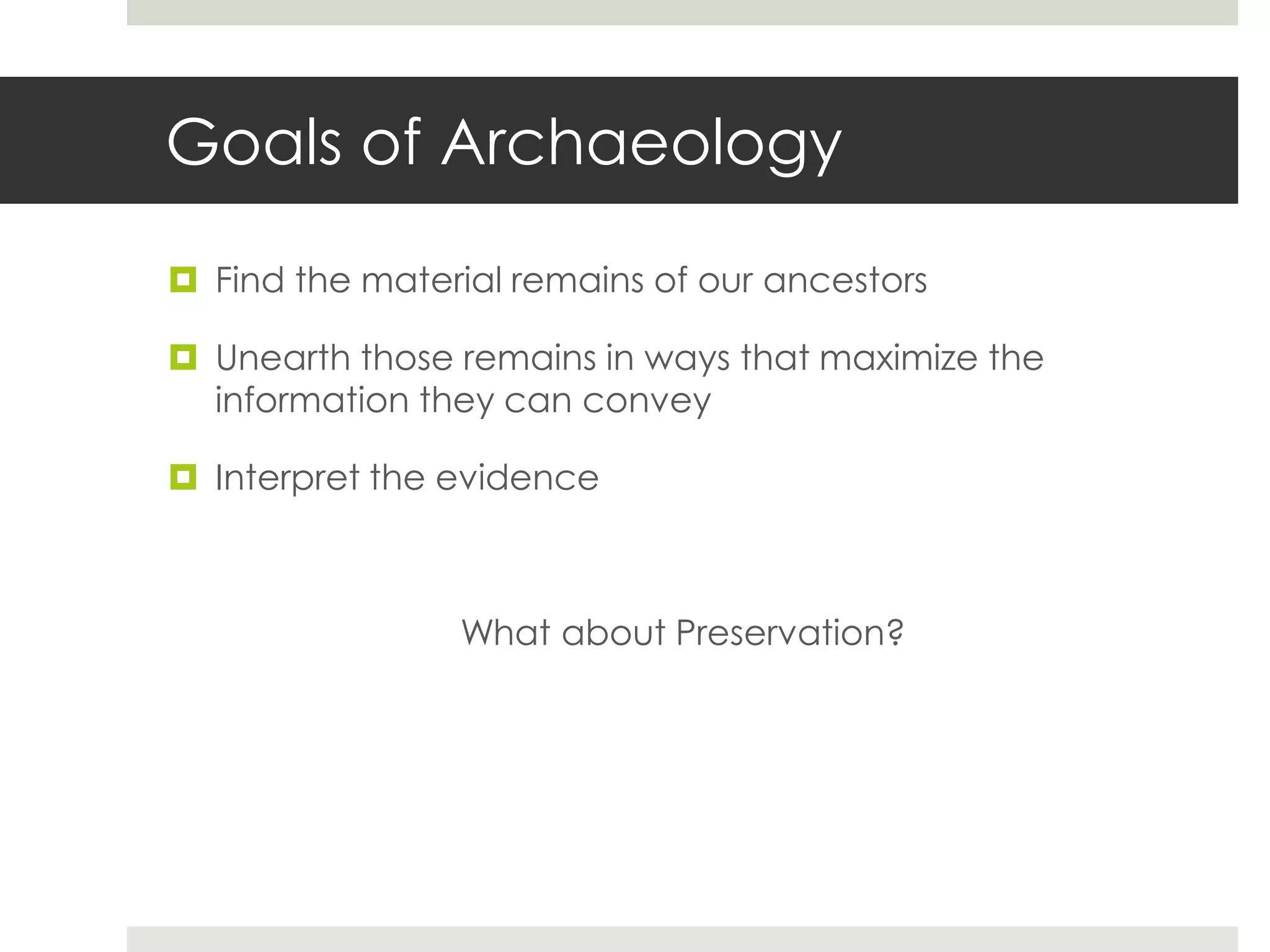 Goals of Archaeology

 Find the material remains of our ancestors

 Unearth those remains in ways that maximize the
  information they can convey

 Interpret the evidence



                What about Preservation?
 