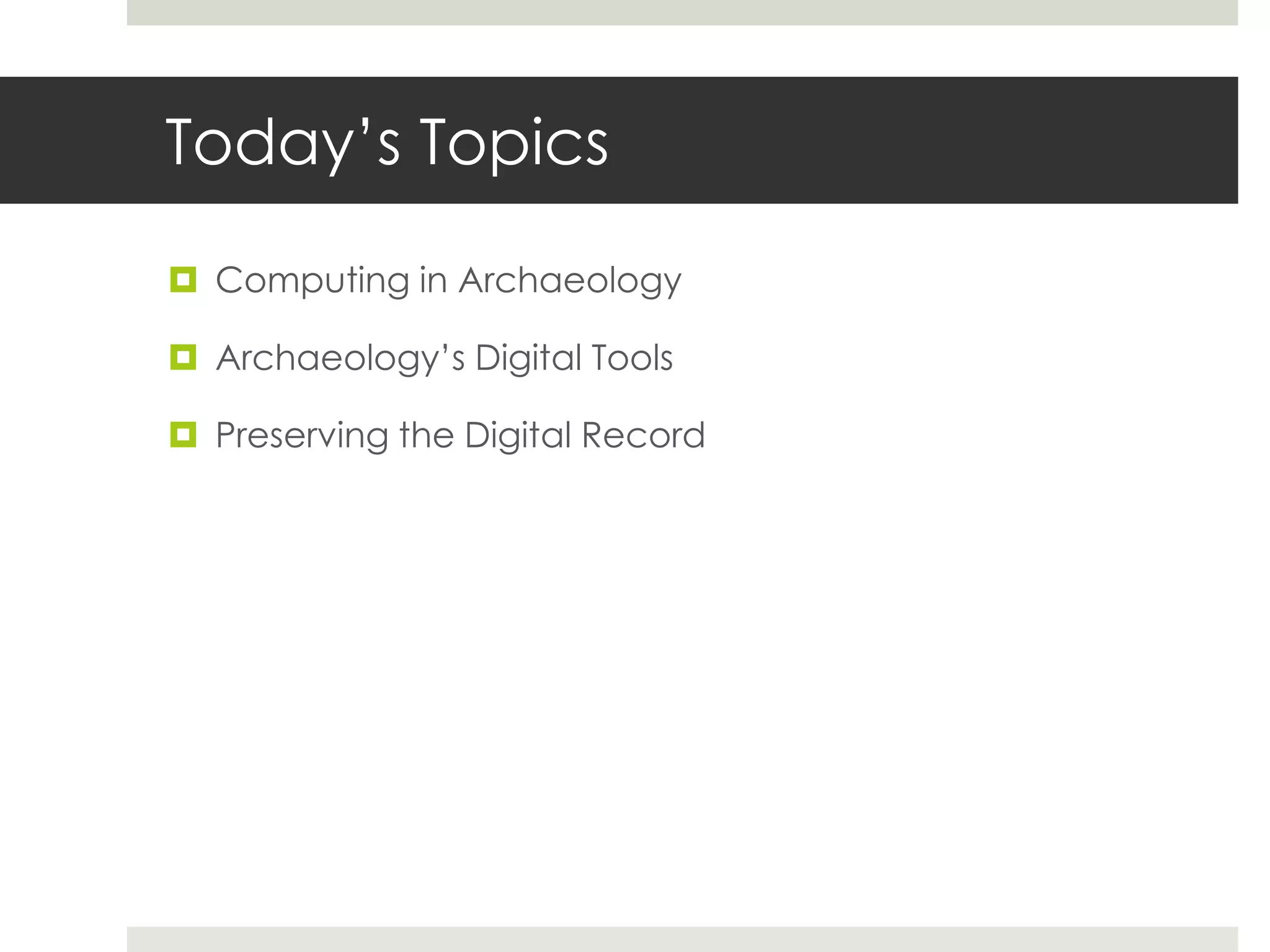 Today‟s Topics

 Computing in Archaeology

 Archaeology‟s Digital Tools

 Preserving the Digital Record
 