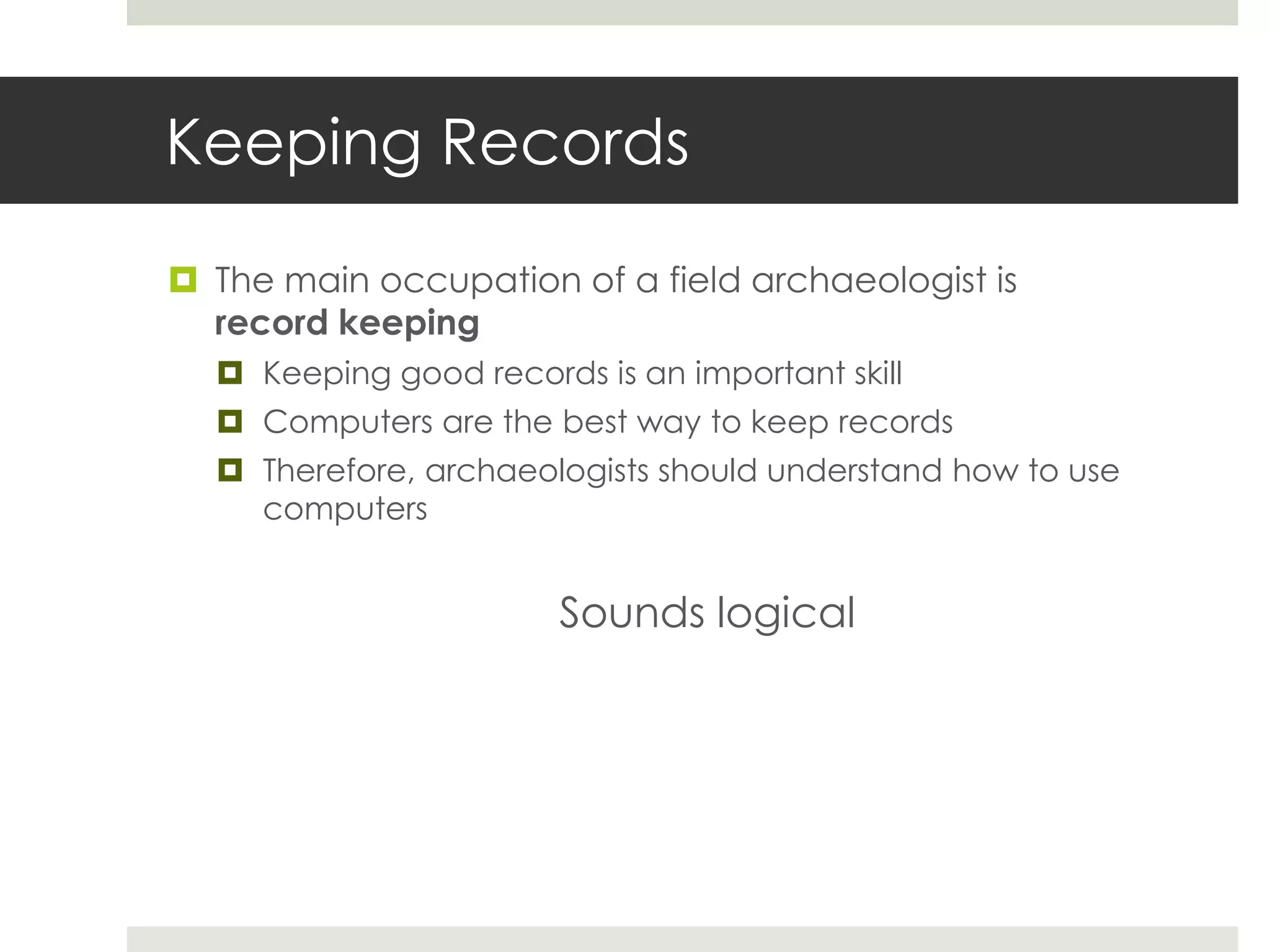 Keeping Records

 The main occupation of a field archaeologist is
  record keeping
   Keeping good records is an important skill
   Computers are the best way to keep records
   Therefore, archaeologists should understand how to use
    computers


                        Sounds logical
 