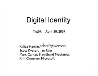 Digital Identity
        Mix07, April 30, 2007



Kaliya Hamlin,
Scott Kveton, Jan Rain
Marc Canter, Broadband Mechanics
Kim Cameron, Microsoft