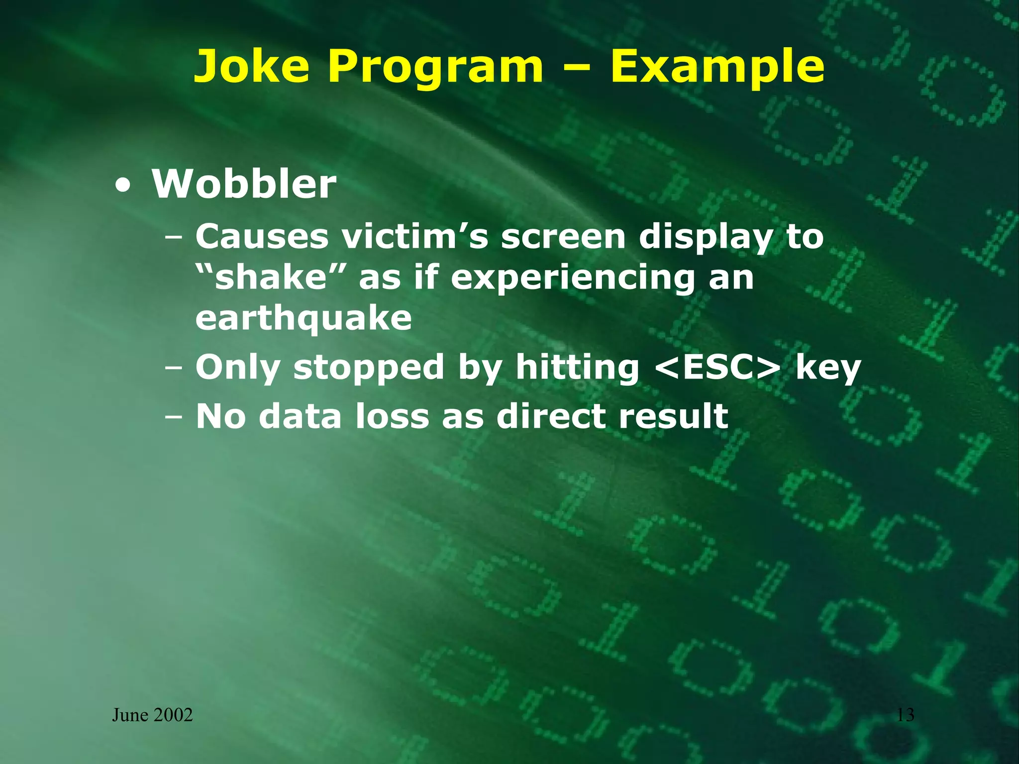 Joke Program – Example Wobbler Causes victim’s screen display to “shake” as if experiencing an earthquake Only stopped by hitting <ESC> key No data loss as direct result 