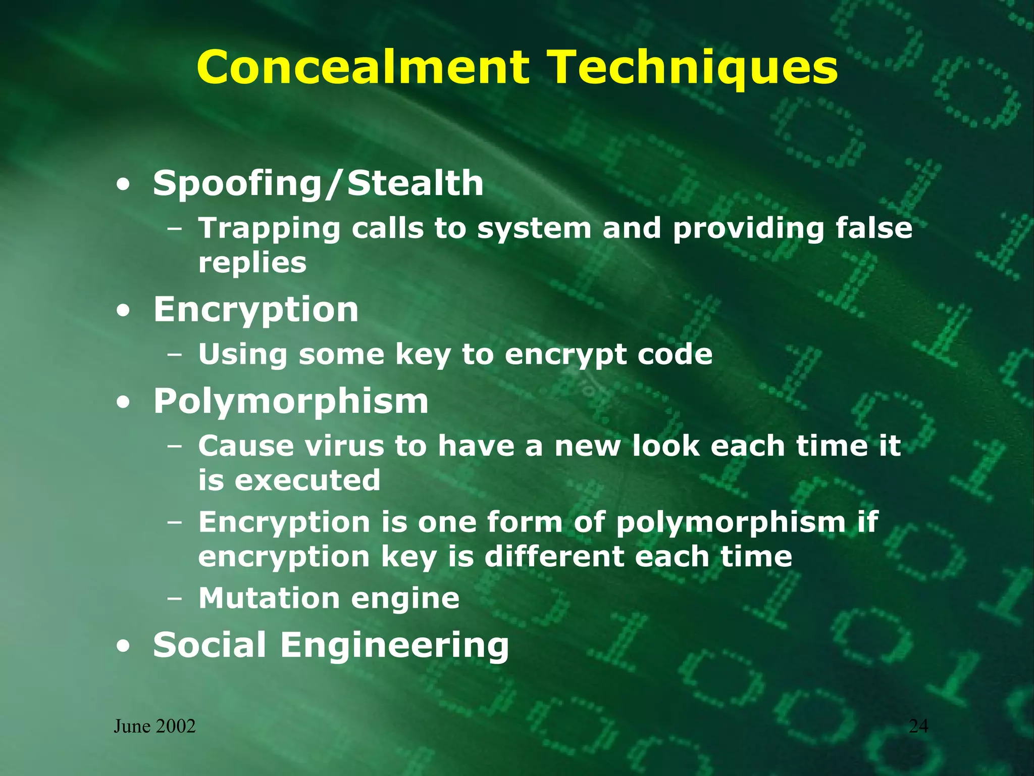 Concealment Techniques Spoofing/Stealth Trapping calls to system and providing false replies Encryption Using some key to encrypt code Polymorphism Cause virus to have a new look each time it is executed Encryption is one form of polymorphism if encryption key is different each time Mutation engine  Social Engineering 