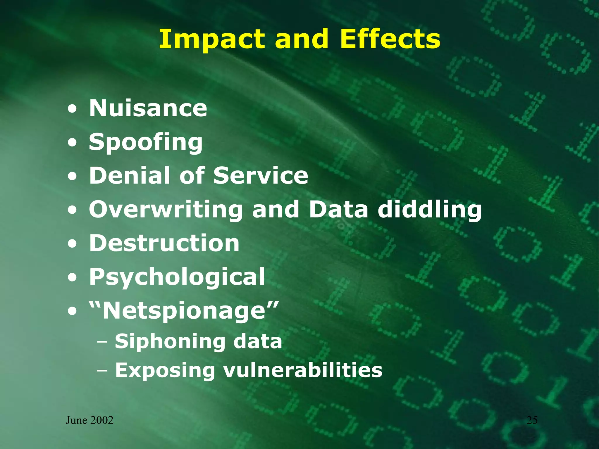 Impact and Effects Nuisance Spoofing Denial of Service Overwriting and Data diddling Destruction Psychological “ Netspionage” Siphoning data Exposing vulnerabilities 