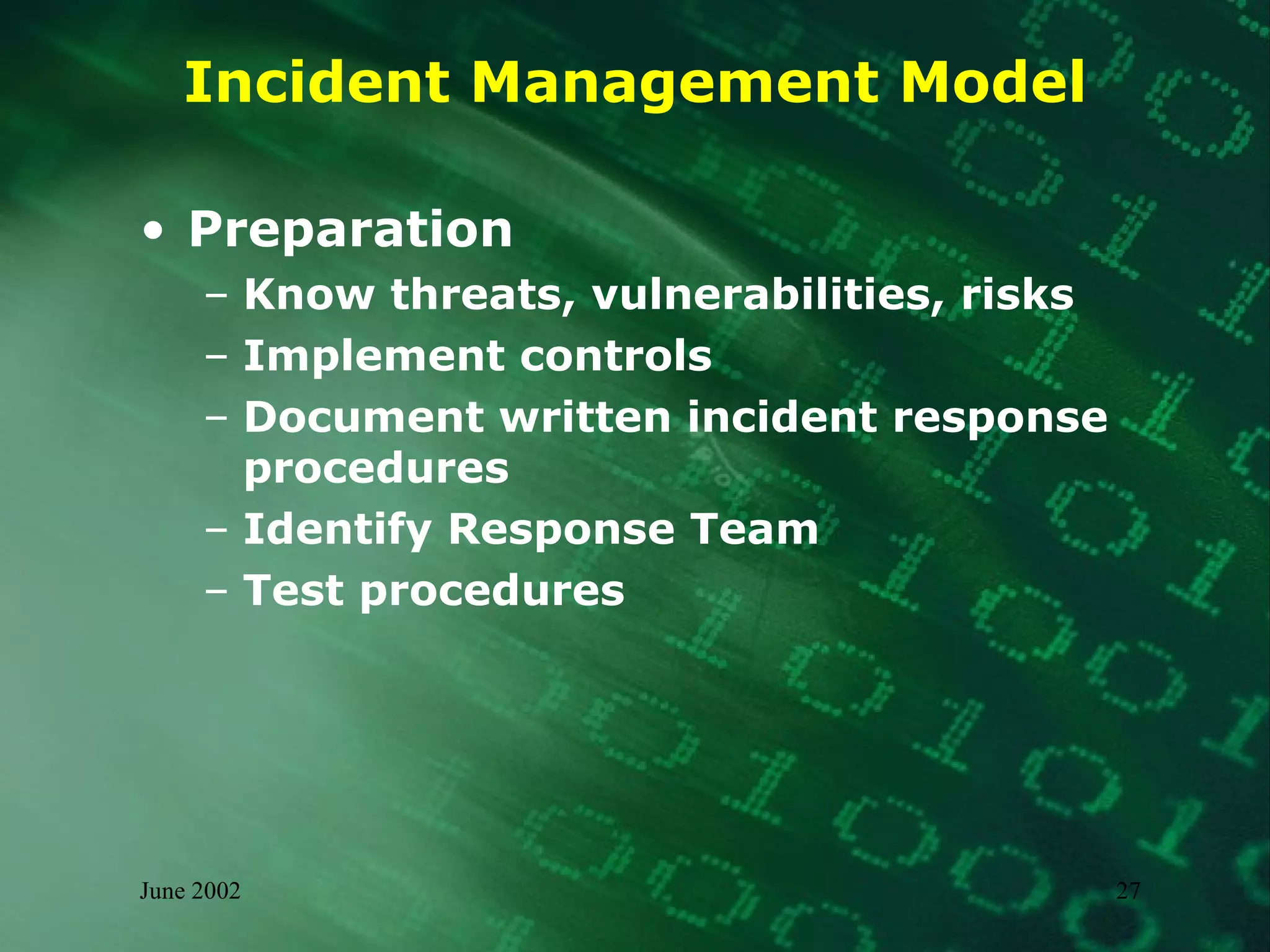 Incident Management Model Preparation Know threats, vulnerabilities, risks Implement controls Document written incident response procedures Identify Response Team Test procedures 