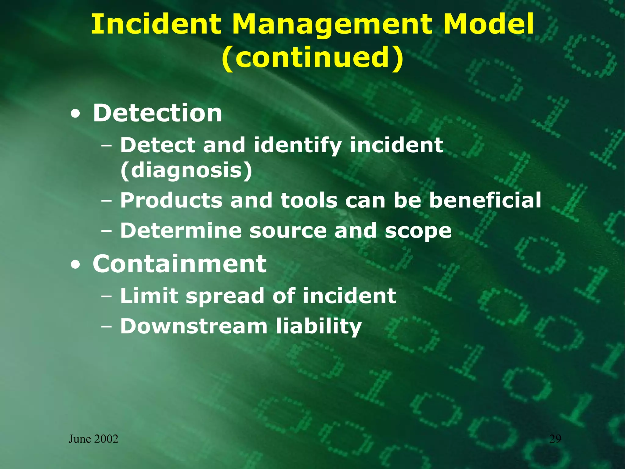 Incident Management Model (continued) Detection Detect and identify incident (diagnosis) Products and tools can be beneficial Determine source and scope  Containment Limit spread of incident  Downstream liability 