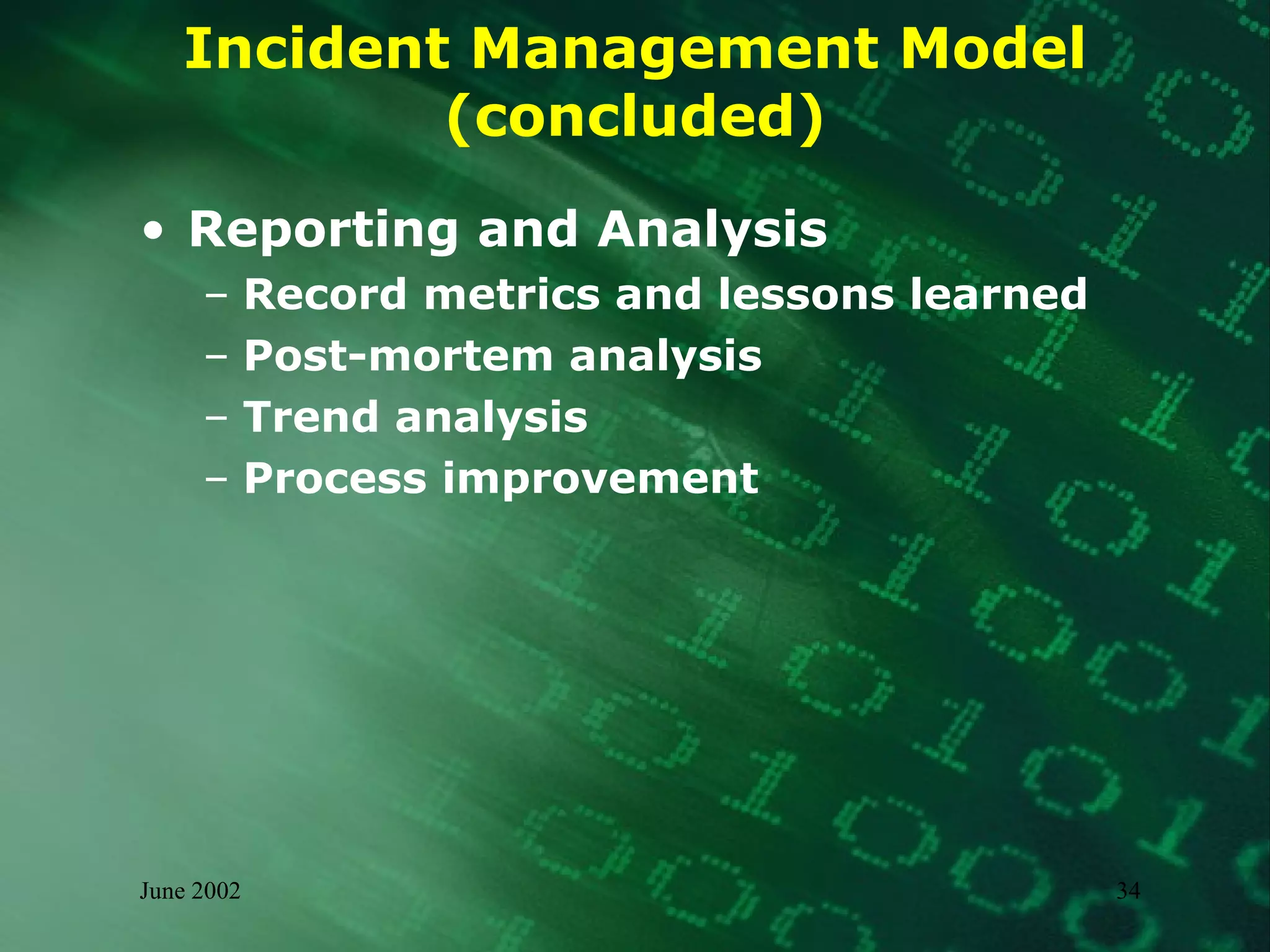 Incident Management Model (concluded) Reporting and Analysis Record metrics and lessons learned Post-mortem analysis Trend analysis Process improvement 