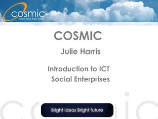 COSMIC    Julie Harris Introduction to ICT  Social Enterprises 