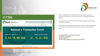 Investments & Technology Promotion Division, Ministry
of External Affairs, Govt. of India
• ettal is a web portal for dissemination of e-Transactions statistics of
National and State level e-Governance Projects including Mission Mode
Projects.
• It receives transaction statistics from web based applications periodically
on near real time basis.
• eTaal presents quick analysis of transaction counts in tabular and graphical
form to give quick view of transactions done by various e-Governance
projects.
• Promotes healthy competition amongst:
• Sates/Union Territories
• Departments and
• Mission Mode Projects / e-Governance initiatives
E-TTAL
 