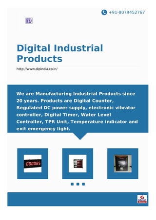 +91-8079452767
Digital Industrial
Products
http://www.dipindia.co.in/
We are Manufacturing Industrial Products since
20 years. Products are Digital Counter,
Regulated DC power supply, electronic vibrator
controller, Digital Timer, Water Level
Controller, TPR Unit, Temperature indicator and
exit emergency light.
 