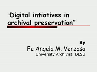 “ Digital intiatives in archival preservation” By Fe Angela M. Verzosa University Archivist, DLSU 