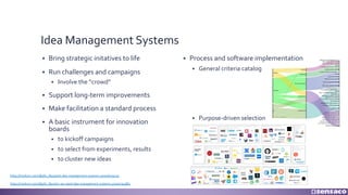 Idea Management Systems
§ Bring strategic initatives to life
§ Run challenges and campaigns
§ Involve the “crowd”
§ Support long-term improvements
§ Make facilitation a standard process
§ A basic instrument for innovation
boards
§ to kickoff campaigns
§ to select from experiments, results
§ to cluster new ideas
§ Process and software implementation
§ General criteria catalog
§ Purpose-driven selection
https://medium.com/@gfa_784/good-idea-management-systems-501a56019720
https://medium.com/@gfa_784/why-we-need-idea-management-systems-497aa73e48bc
 