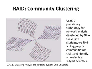 RAID: Community Clustering
Using a
proprietary
technology for
network analysis
developed by Ohio
University
students, we find
and aggregate
communities of
trolls and identify
who else is a
subject of attack.
C.A.T.S.: Clustering Analysis and Targeting System, Ohio University
 