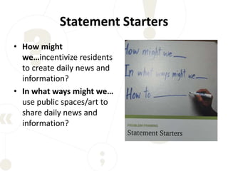 Statement Starters
• How might
we…incentivize residents
to create daily news and
information?
• In what ways might we…
use public spaces/art to
share daily news and
information?
 