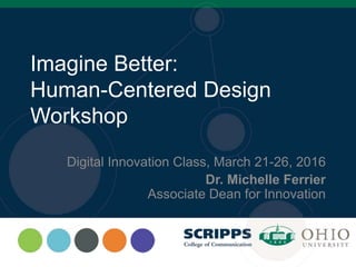 Imagine Better:
Human-Centered Design
Workshop
Digital Innovation Class, March 21-26, 2016
Dr. Michelle Ferrier
Associate Dean for Innovation
 