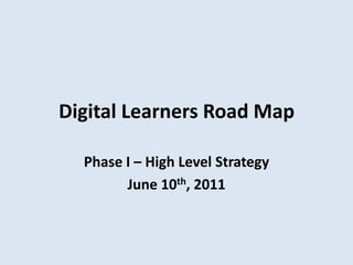 Digital Learners Road Map Phase I – High Level Strategy June 10th, 2011  